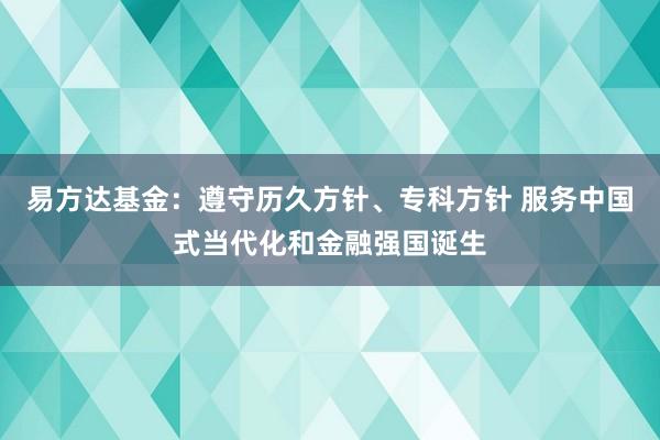 易方达基金：遵守历久方针、专科方针 服务中国式当代化和金融强国诞生