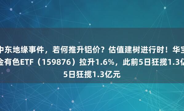 中东地缘事件，若何推升铝价？估值建树进行时！华宝基金有色ETF（159876）拉升1.6%，此前5日狂揽1.3亿元