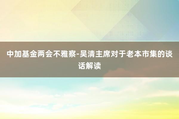 中加基金两会不雅察-吴清主席对于老本市集的谈话解读