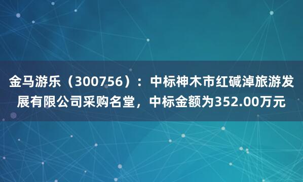 金马游乐（300756）：中标神木市红碱淖旅游发展有限公司采购名堂，中标金额为352.00万元