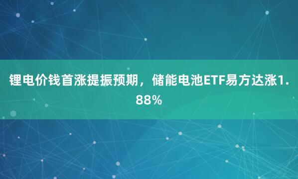 锂电价钱首涨提振预期，储能电池ETF易方达涨1.88%