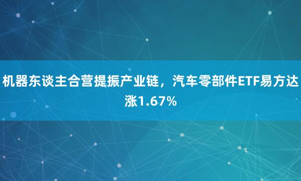机器东谈主合营提振产业链，汽车零部件ETF易方达涨1.67%