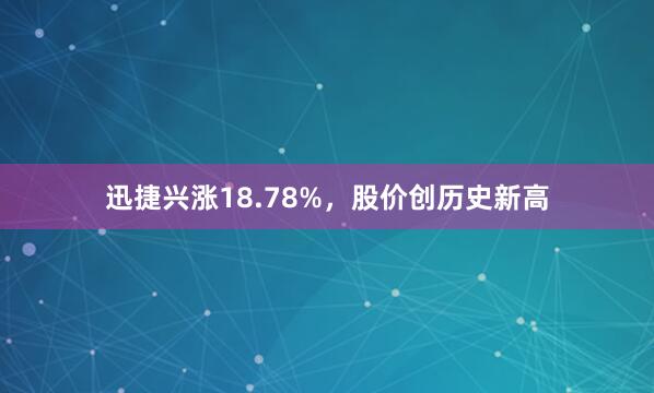 迅捷兴涨18.78%，股价创历史新高