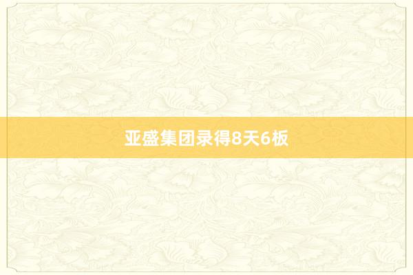 亚盛集团录得8天6板