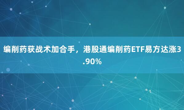 编削药获战术加合手，港股通编削药ETF易方达涨3.90%