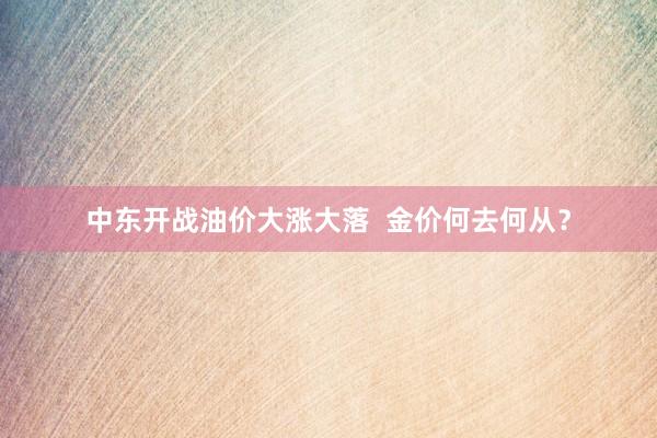 中东开战油价大涨大落  金价何去何从？