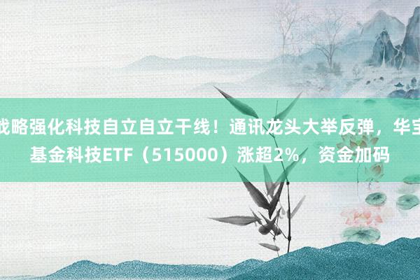 战略强化科技自立自立干线！通讯龙头大举反弹，华宝基金科技ETF（515000）涨超2%，资金加码