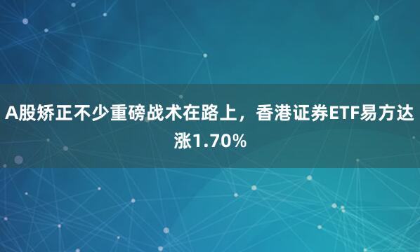 A股矫正不少重磅战术在路上，香港证券ETF易方达涨1.70%
