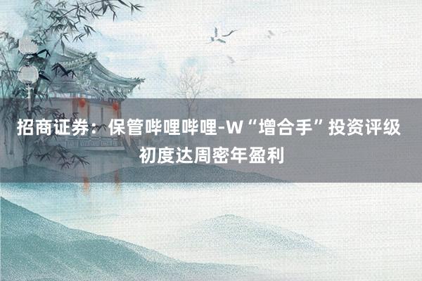 招商证券：保管哔哩哔哩-W“增合手”投资评级 初度达周密年盈利