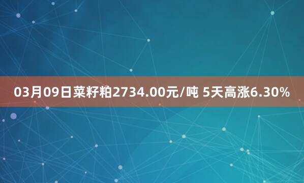 03月09日菜籽粕2734.00元/吨 5天高涨6.30%