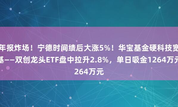 年报炸场！宁德时间绩后大涨5%！华宝基金硬科技宽基——双创龙头ETF盘中拉升2.8%，单日吸金1264万元