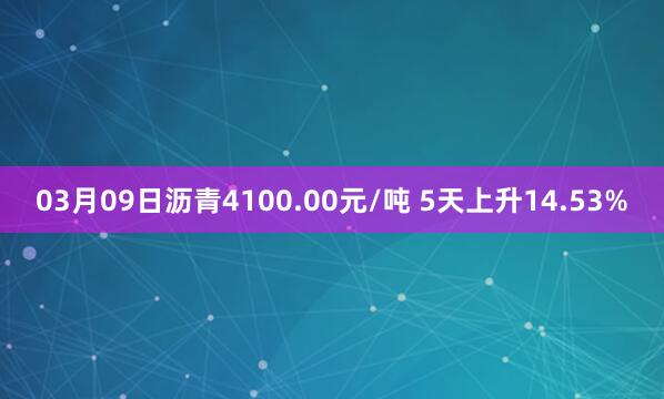 03月09日沥青4100.00元/吨 5天上升14.53%