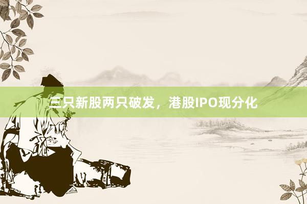 三只新股两只破发，港股IPO现分化