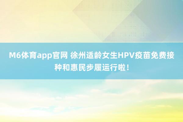 M6体育app官网 徐州适龄女生HPV疫苗免费接种和惠民步履运行啦！