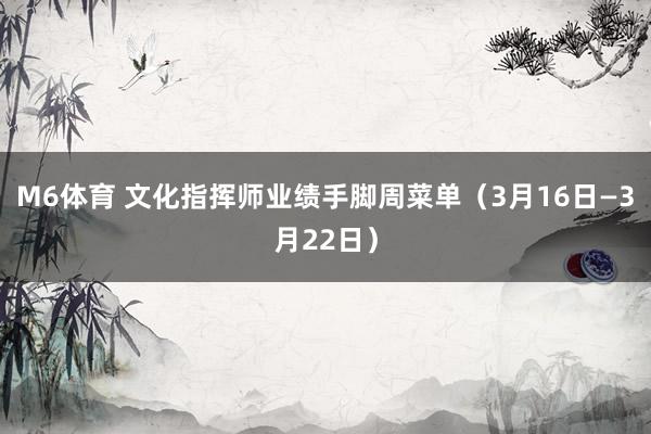 M6体育 文化指挥师业绩手脚周菜单（3月16日—3月22日）