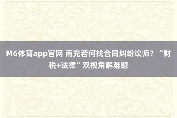 M6体育app官网 南充若何找合同纠纷讼师？“财税+法律”双视角解难题