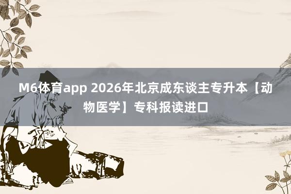 M6体育app 2026年北京成东谈主专升本【动物医学】专科报读进口