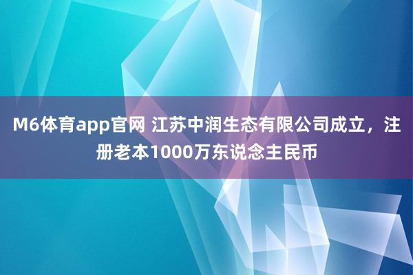 M6体育app官网 江苏中润生态有限公司成立，注册老本1000万东说念主民币