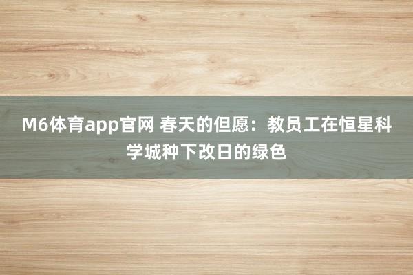 M6体育app官网 春天的但愿：教员工在恒星科学城种下改日的绿色