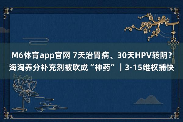 M6体育app官网 7天治胃病、30天HPV转阴？海淘养分补充剂被吹成“神药”｜3·15维权捕快