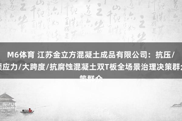 M6体育 江苏金立方混凝土成品有限公司：抗压/预应力/大跨度/抗腐蚀混凝土双T板全场景治理决策群众