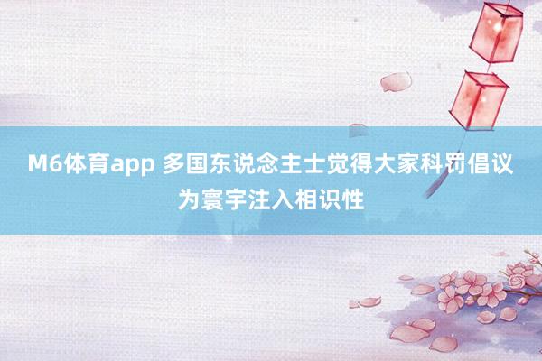 M6体育app 多国东说念主士觉得大家科罚倡议为寰宇注入相识性