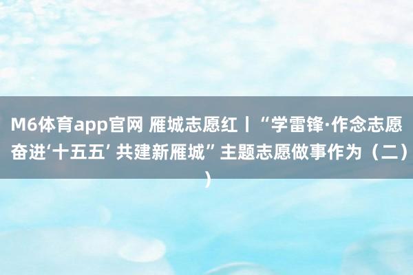 M6体育app官网 雁城志愿红丨“学雷锋·作念志愿 奋进‘十五五’ 共建新雁城”主题志愿做事作为（二）