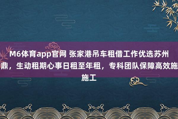 M6体育app官网 张家港吊车租借工作优选苏州云鼎，生动租期心事日租至年租，专科团队保障高效施工