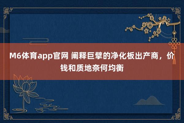 M6体育app官网 阐释巨擘的净化板出产商，价钱和质地奈何均衡
