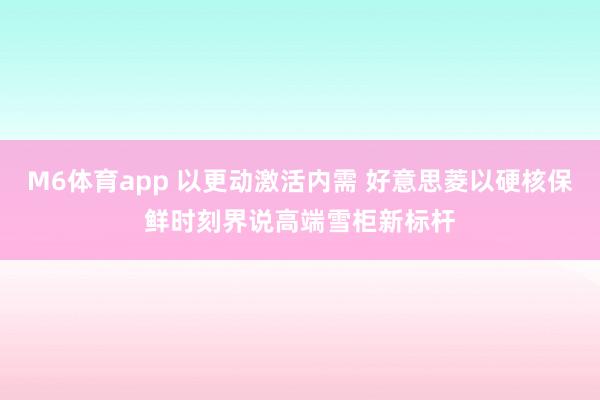 M6体育app 以更动激活内需 好意思菱以硬核保鲜时刻界说高端雪柜新标杆