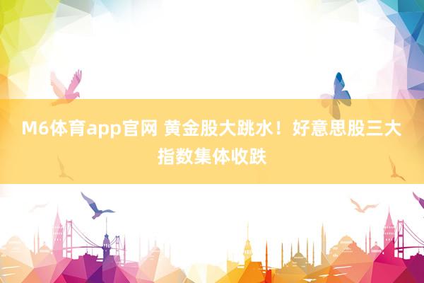 M6体育app官网 黄金股大跳水！好意思股三大指数集体收跌