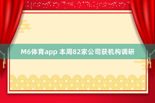 M6体育app 本周82家公司获机构调研