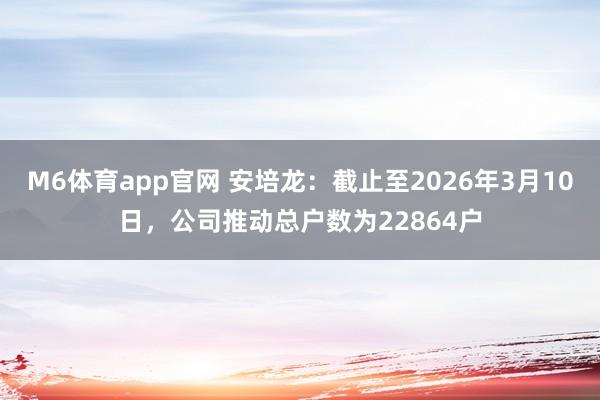 M6体育app官网 安培龙：截止至2026年3月10日，公司推动总户数为22864户