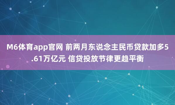M6体育app官网 前两月东说念主民币贷款加多5.61万亿元 信贷投放节律更趋平衡
