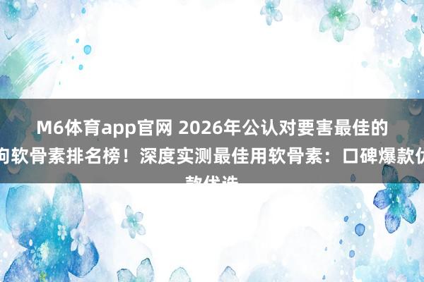 M6体育app官网 2026年公认对要害最佳的狗狗软骨素排名榜！深度实测最佳用软骨素：口碑爆款优选