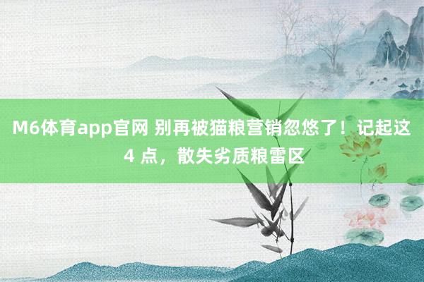 M6体育app官网 别再被猫粮营销忽悠了！记起这 4 点，散失劣质粮雷区