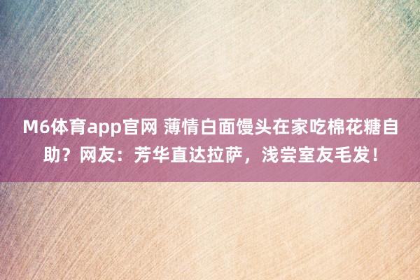 M6体育app官网 薄情白面馒头在家吃棉花糖自助？网友：芳华直达拉萨，浅尝室友毛发！