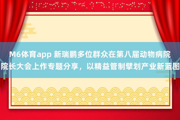 M6体育app 新瑞鹏多位群众在第八届动物病院院长大会上作专题分享，以精益管制擘划产业新蓝图