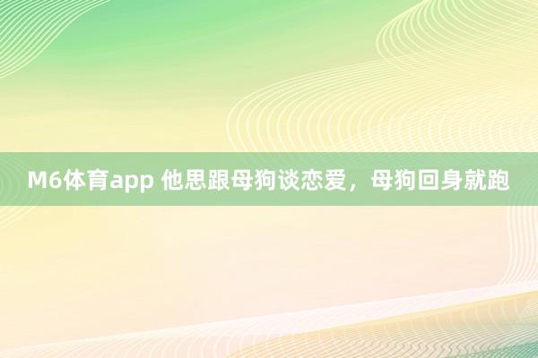 M6体育app 他思跟母狗谈恋爱，母狗回身就跑