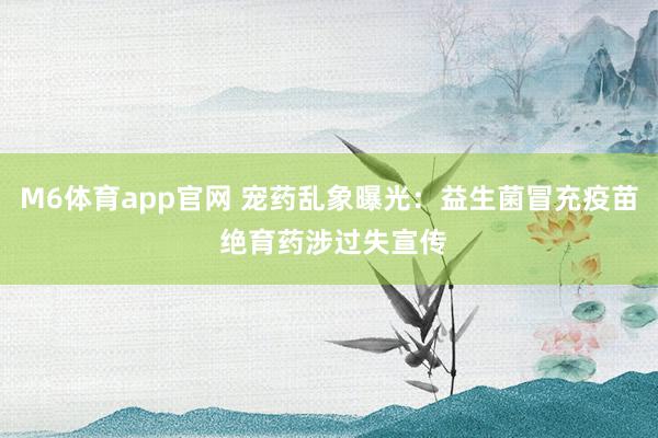 M6体育app官网 宠药乱象曝光：益生菌冒充疫苗 绝育药涉过失宣传