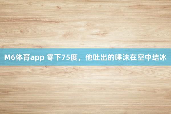 M6体育app 零下75度，他吐出的唾沫在空中结冰