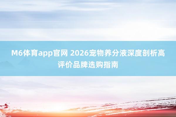 M6体育app官网 2026宠物养分液深度剖析高评价品牌选购指南