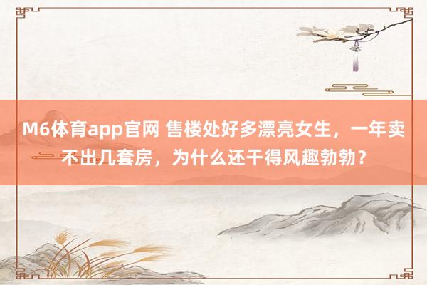 M6体育app官网 售楼处好多漂亮女生，一年卖不出几套房，为什么还干得风趣勃勃？