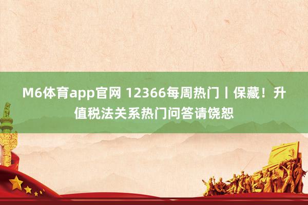 M6体育app官网 12366每周热门丨保藏！升值税法关系热门问答请饶恕