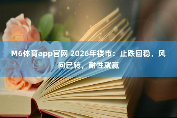 M6体育app官网 2026年楼市：止跌回稳，风向已转，耐性就赢