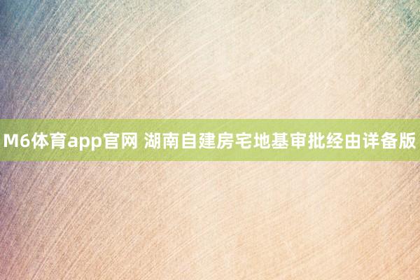 M6体育app官网 湖南自建房宅地基审批经由详备版