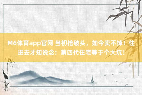 M6体育app官网 当初抢破头，如今卖不掉！住进去才知说念：第四代住宅等于个大坑！