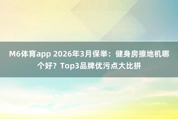 M6体育app 2026年3月保举：健身房擦地机哪个好？Top3品牌优污点大比拼