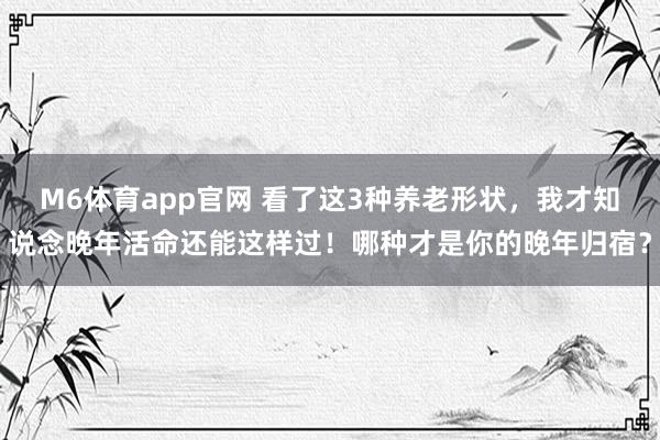 M6体育app官网 看了这3种养老形状，我才知说念晚年活命还能这样过！哪种才是你的晚年归宿？