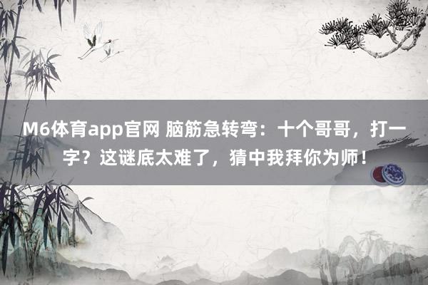 M6体育app官网 脑筋急转弯：十个哥哥，打一字？这谜底太难了，猜中我拜你为师！